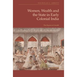Women, Wealth and the State in Early Colonial India: The Begams of Awadh