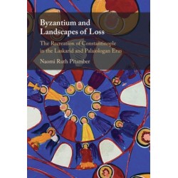 Byzantium and Landscapes of Loss: The Recreation of Constantinople in the Laskarid and Palaiologan Eras