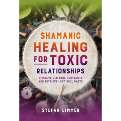Shamanic Healing for Toxic Relationships: Dissolve Old Soul Contracts and Retrieve Lost Soul Parts