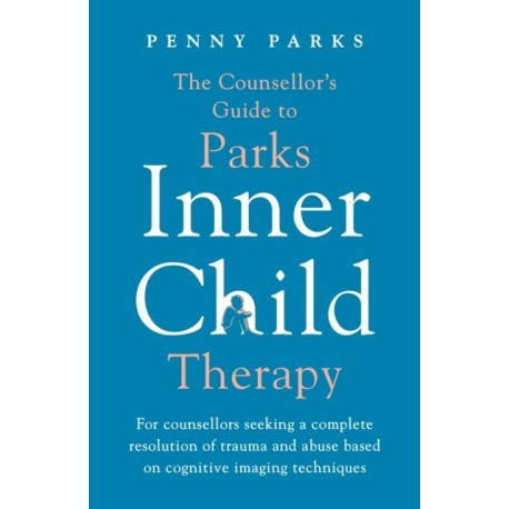 The Counsellor's Guide to Parks Inner Child Therapy: For counsellors seeking a complete resolution of trauma and abuse based on cognitive imaging techniques