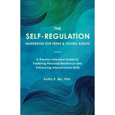 The Self Regulation Handbook for Teens and Young Adults: A Trauma-Informed Guide to Fostering Personal Resilience and Enhancing Interpersonal Skills