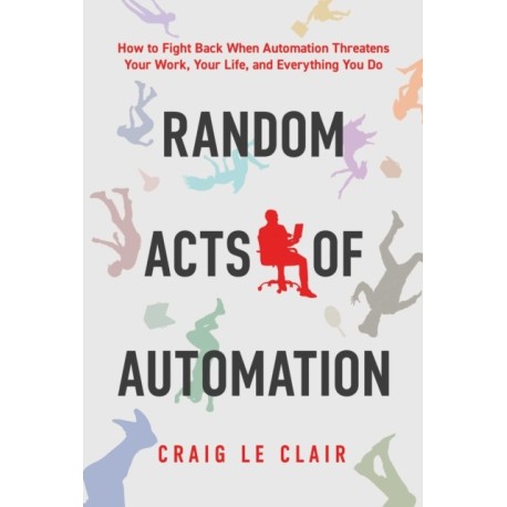 Random Acts of Automation: How to Fight Back When Automation Threatens Your Work, Your Life, and Everything You Do