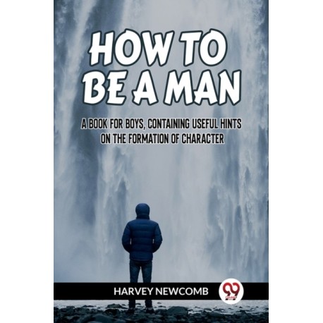 HOW TO BE A MAN:A BOOK FOR BOYS, CONTAINING USEFUL HINTS ON THE FORMATION OF CHARACTER (Edition2023)