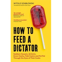 How to Feed a Dictator: Saddam Hussein, Idi Amin, Enver Hoxha, Fidel Castro, and Pol Pot Through the Eyes of Their Cooks