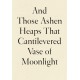 And Those Ashen Heaps That Cantilevered Vase of Moonlight