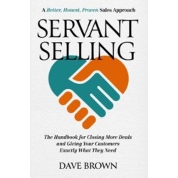 Servant Selling: The Handbook for Closing More Deals and Giving Your Customers Exactly What They Need
