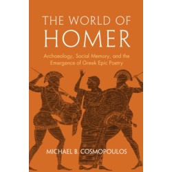 The World of Homer: Archaeology, Social Memory, and the Emergence of Greek Epic Poetry
