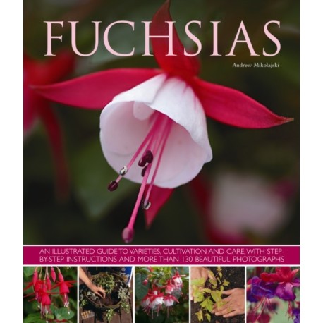 Fuchsias: an Illustrated Guide to Varieties, Cultivation and Care, with Step-by-step Instructions and More Than 130 Beautiful Photographs