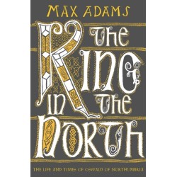 The King in the North: The Life and Times of Oswald of Northumbria