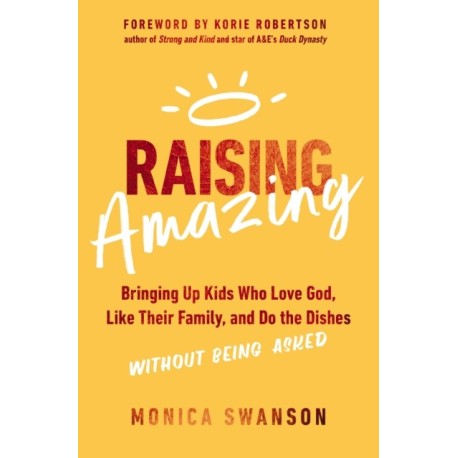 Raising Amazing: Bringing Up Kids Who Love God, Like Their Family, and Do the Dishes without Being Asked