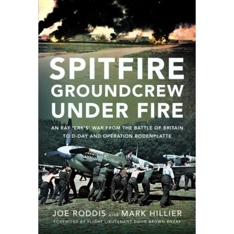 Spitfire Groundcrew Under Fire: An RAF ‘Erk’s’ War from the Battle of Britain to D-Day and Operation Bodenplatte