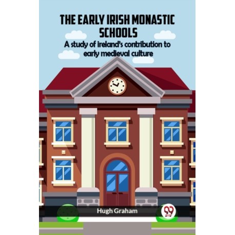The Early Irish Monastic Schools A Study Of Ireland'S Contribution To Early Medieval Culture