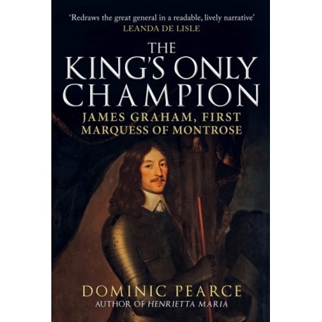 The King's Only Champion: James Graham, First Marquess of Montrose
