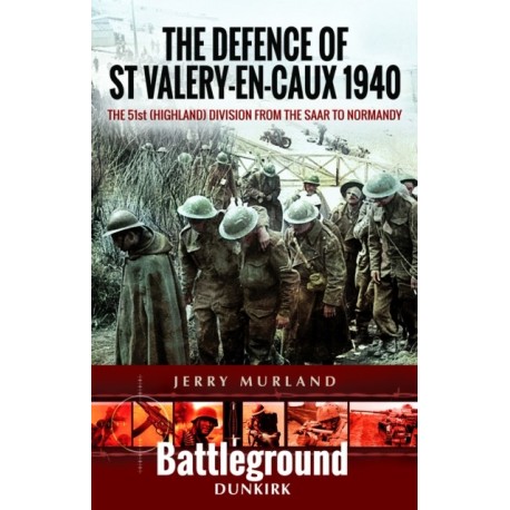 The Defence of St Valery-en-Caux 1940: The 51st (Highland) Division from The Saar to Normandy