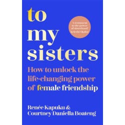 To My Sisters: How to Unlock the Life-Changing Power of Female Friendship