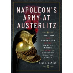 Napoleon's Army at Austerlitz: Uniforms and Equipment of the Grande Armee at the Emperor's Greatest Battle