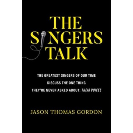 The Singers Talk: The Greatest Singers of Our Time Discuss the One Thing They're Never Asked About: Their Voices