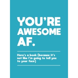 You're Awesome AF: Here's a Book (Because It's Not Like I'm Going To Tell You to Your Face)