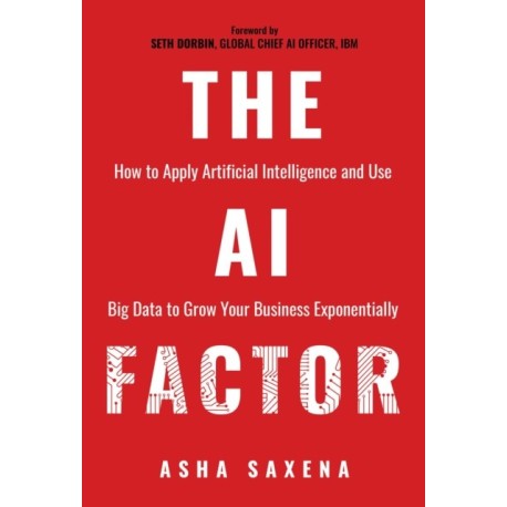 The AI Factor: How to Apply Artificial Intelligence and Use Big Data to Grow Your Business Exponentially