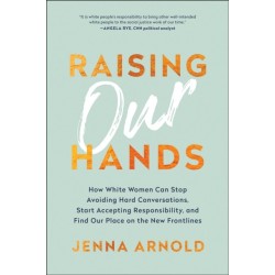 Raising Our Hands: How White Women Can Stop Avoiding Hard Conversations, Start Accepting Responsibility, and Find Our Place on the New Frontlines