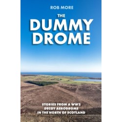 The Dummy Drome: Stories from a WW2 decoy aerodrome in the north of Scotland