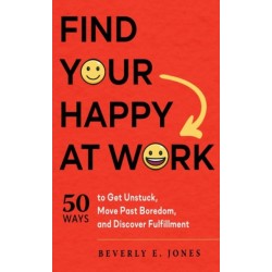Find Your Happy at Work: 50 Ways to Get Unstuck, Move Past Boredom, and Discover Fulfillment