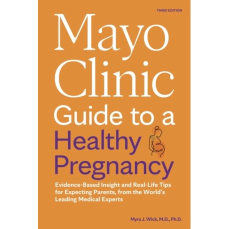 Mayo Clinic Guide to a Healthy Pregnancy: Evidence-Based Insight and Real-Life Tips for Expecting Parents, from the World's Leading Medical Experts