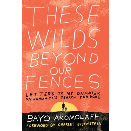 These Wilds Beyond Our Fences: Letters to My Daughter on Humanity's Search for Home