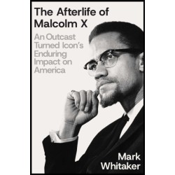 The Afterlife of Malcolm X: An Outcast Turned Icon's Enduring Impact on America