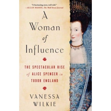 A Woman of Influence: The Spectacular Rise of Alice Spencer in Tudor England