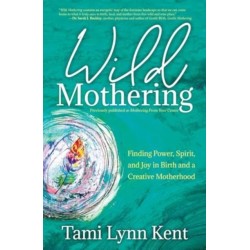 Wild Mothering: Finding Power, Spirit, and Joy in Birth and a Creative Motherhood