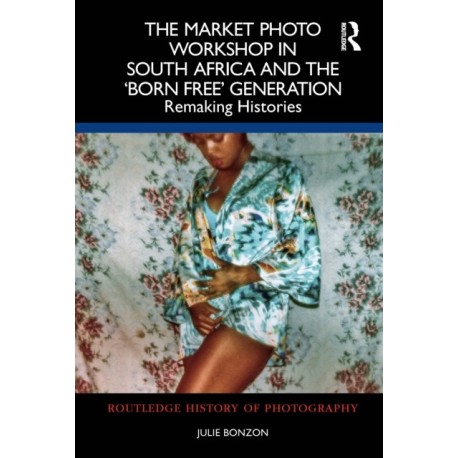 The Market Photo Workshop in South Africa and the 'Born Free' Generation: Remaking Histories