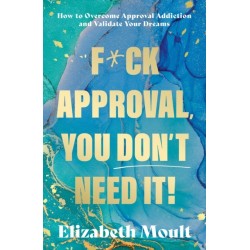 F*ck Approval, You Don’t Need It!: How to Overcome Approval Addiction and Validate Your Dreams