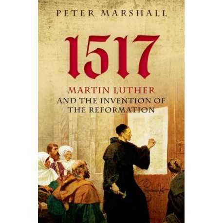 1517: Martin Luther and the Invention of the Reformation