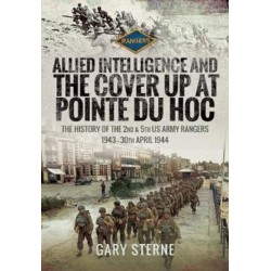Allied Intelligence and the Cover Up at Pointe Du Hoc: The History of the 2nd & 5th US Army Rangers, 1943 - 30th April 1944