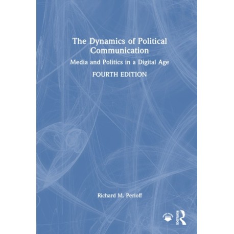 The Dynamics of Political Communication: Media and Politics in a Digital Age