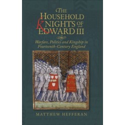 The Household Knights of Edward III: Warfare, Politics and Kingship in Fourteenth-Century England