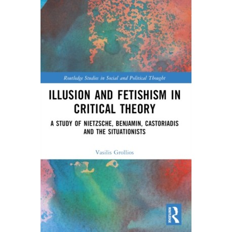 Illusion and Fetishism in Critical Theory: A study of Nietzsche, Benjamin, Castoriadis and the Situationists