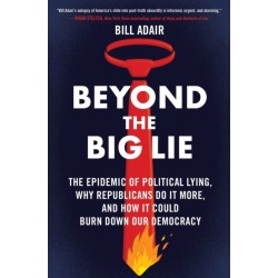 Beyond the Big Lie: The Epidemic of Political Lying, Why Republicans Do It More, and How It Could Burn Down Our Democracy