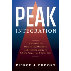 Peak Integration: A Blueprint for Harmonizing Masculine and Feminine Energy to Rebuild Purpose and Connection
