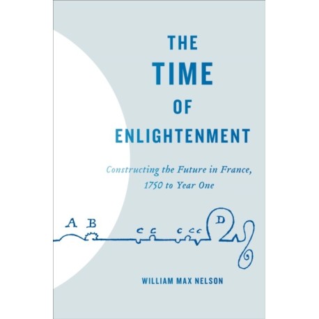 The Time of Enlightenment: Constructing the Future in France, 1750 to Year One