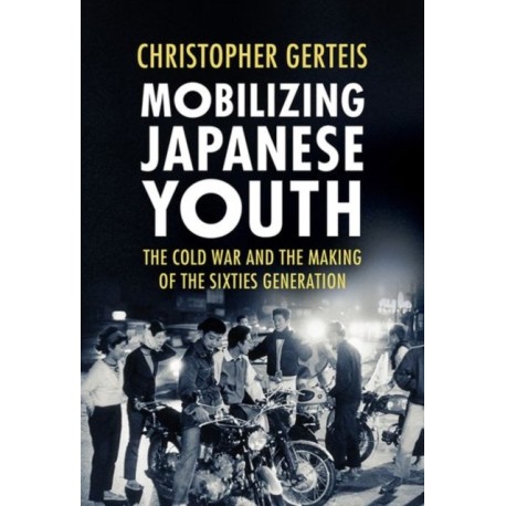 Mobilizing Japanese Youth: The Cold War and the Making of the Sixties Generation