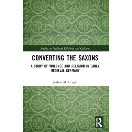 Converting the Saxons: A Study of Violence and Religion in Early Medieval Germany