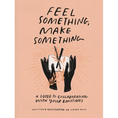 Feel Something, Make Something: A Guide to Collaborating with Your Emotions