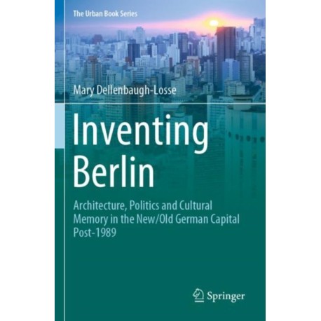 Inventing Berlin: Architecture, Politics and Cultural Memory in the New/Old German Capital Post-1989