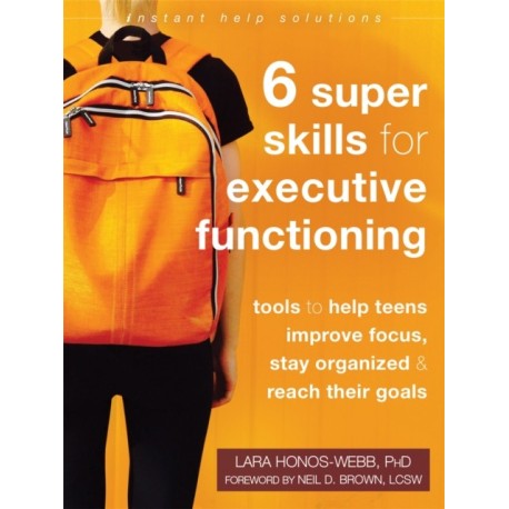 Six Super Skills for Executive Functioning: Tools to Help Teens Improve Focus, Stay Organized, and Reach Their Goals