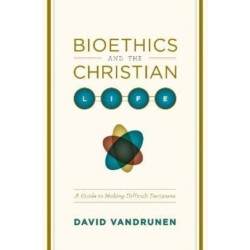 Bioethics and the Christian Life: A Guide to Making Difficult Decisions