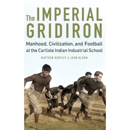 The Imperial Gridiron: Manhood, Civilization, and Football at the Carlisle Indian Industrial School