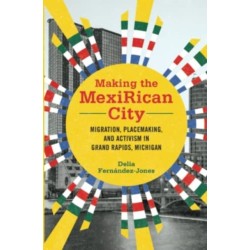 Making the MexiRican City: Migration, Placemaking, and Activism in Grand Rapids, Michigan