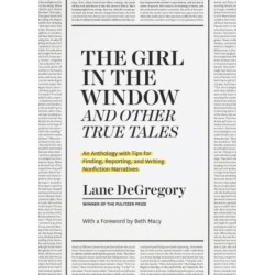 The "The Girl in the Window" and Other True Tales: An Anthology with Tips for Finding, Reporting, and Writing Nonfiction Narratives